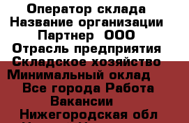 Оператор склада › Название организации ­ Партнер, ООО › Отрасль предприятия ­ Складское хозяйство › Минимальный оклад ­ 1 - Все города Работа » Вакансии   . Нижегородская обл.,Нижний Новгород г.